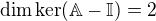 $\dim\ker(\mathbb{A}-\mathbb{I})=2$