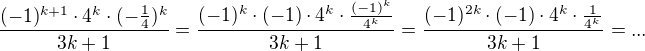 $\frac{(-1)^{k+1}\cdot 4^{k}\cdot (-\frac{1}{4})^{k}}{3k+1}= \frac{(-1)^{k}\cdot (-1)\cdot 4^{k}\cdot \frac{( -1)^k}{4^k}}{3k+1}=\frac{(-1)^{2k}\cdot (-1)\cdot 4^{k}\cdot \frac{1}{4^k}}{3k+1}= ...$