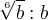 $\sqrt[6]{b}:b$