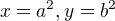 $x = a^2, y = b^2$