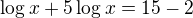 $\log x+5\log x = 15-2$