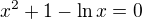 $x^2+1-\ln x=0$