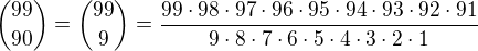 ${99\choose 90}={99\choose 9}=\frac{99\cdot 98\cdot 97\cdot 96\cdot 95\cdot 94\cdot 93\cdot 92\cdot 91}{9\cdot 8\cdot 7\cdot 6\cdot 5\cdot 4\cdot 3\cdot 2\cdot 1 } $