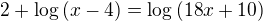 $2+\log{(x-4)}=\log{(18x+10)}$