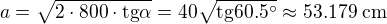 $a=\sqrt{2\cdot 800\cdot\text{tg}\alpha }=40\sqrt{\text{tg}60.5^\circ }\approx 53.179\;\text{cm}$