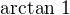 $\arctan\, 1$