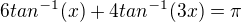 $6tan^{-1}(x)+4tan^{-1}(3x) = \pi$