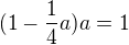 $(1-\frac14a)a=1$