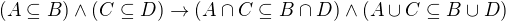 $(A \subseteq B) \wedge (C \subseteq D) \rightarrow (A \cap C \subseteq B \cap D) \wedge (A \cup C \subseteq B \cup D)$