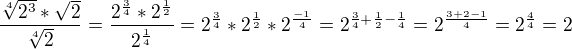 $\frac{\sqrt[4]{2^{3}}*\sqrt{2}}{\sqrt[4]{2}} = \frac{2^{\frac{3}{4}}*2^{\frac{1}{2}}}{2^{\frac{1}{4}}} = 2^{\frac{3}{4}} * 2^{\frac{1}{2}} * 2^{\frac{-1}{4}} = 2^{\frac{3}{4}+\frac{1}{2}-\frac{1}{4}} = 2^{\frac{3+2-1}{4}} = 2^{\frac{4}{4}} = 2$