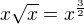 $x\sqrt{x}=x^{\frac32}$