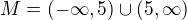 $M=(-\infty ,5)\cup (5,\infty )$