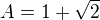 $A=1+\sqrt{2}$