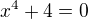 $x^4 +4=0$