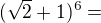 $(\sqrt{2} + 1) \mathrm{}^{6} =$