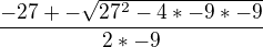$\frac{-27+-\sqrt{27^{2}-4*-9*-9}}{2*-9}$