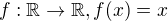 $f: \mathbb{R} \rightarrow \mathbb{R}, f(x) = x$