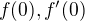 $f(0), f'(0)$