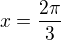 $x= \frac{2\pi}{3}$