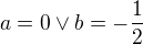 $a=0 \vee b=-\frac{1}{2}$