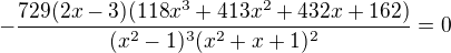$-\frac{729(2x-3)(118x^3+413x^2+432x+162)}{(x^2-1)^3(x^2+x+1)^2}=0$