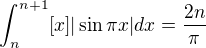 $\int_{n}^{n+1}[x]|\sin\pi x|dx=\frac{2n}{\pi}$