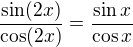 $\frac{\sin(2x)}{\cos(2x)}=\frac{\sin x}{\cos x}$
