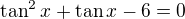 $\tan^2x+\tan x-6=0$
