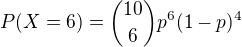 $P(X=6) ={10 \choose 6}p^6(1-p)^4$