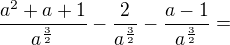 $\frac{a^2+a+1}{a^\frac32}-\frac2{a^\frac32}-\frac{a-1}{a^\frac32}=$