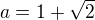 $a=1+\sqrt 2$