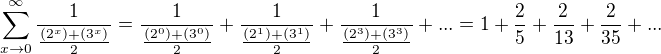 $\sum_{x\rightarrow 0}^{\infty} \frac{1}{\frac{(2^x)+(3^x)}{2}}=\frac{1}{ \frac{(2^0)+(3^0)}{2}}+ \frac{1}{ \frac{(2^1)+(3^1)}{2}}+\frac{1}{ \frac{(2^3)+( 3^3)}{2}}+...=1+ \frac{2}{5} + \frac{2}{13} + \frac{2}{35} + ...$