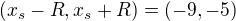 $(x_s-R, x_s+R) = (-9, -5)$