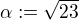 $\alpha :=\sqrt{23}$