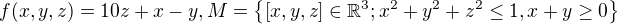 $f(x,y,z) = 10z + x - y, M=\{\[x,y,z\] \in \mathbb{R}^3; x^2+y^2+z^2 \le 1, x + y \ge 0\}$