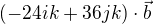 $(-24ik+36jk)\cdot \vec{b}$