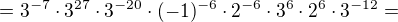 $=3^{-7}\cdot3^{27}\cdot3^{-20}\cdot(-1)^{-6}\cdot2^{-6}\cdot3^{6}\cdot2^6\cdot 3^{-12}=$