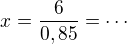 $x = \frac{6}{0,85}=\cdots$