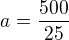 $a=\frac{500}{25}$