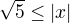$\sqrt{5}\leq|x|$