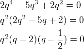 $2q^4-5q^3+2q^2=0\nlq^2(2q^2-5q+2)=0\nlq^2(q-2)(q-\frac{1}{2})=0$