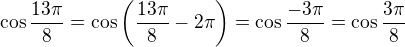 $\cos \frac{13\pi}{8} = \cos \left(\frac{13\pi}{8}-2\pi\right) = \cos \frac{-3\pi}{8} = \cos \frac{3\pi}{8}$
