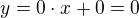 $y = 0 \cdot x + 0 = 0$