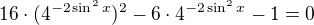 $16\cdot(4^{-2\sin^2x})^2-6\cdot4^{-2\sin^2x}-1=0$