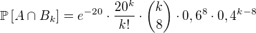 $\mathbb P\[A\cap B_k\]=e^{-20}\cdot\frac{20^k}{k!}\cdot\binom{k}{8}\cdot 0,6^8\cdot 0,4^{k-8}$