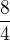 $\frac{8}{4}$