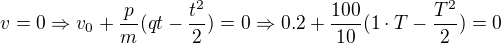 $v = 0 \Rightarrow v_0 + \frac{p}{m}(qt-\frac{t^2}{2}) = 0\Rightarrow 0.2 +\frac{100}{10}(1\cdot T-\frac{T^2}{2}) = 0$