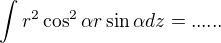 $\int r^2\cos ^2\alpha r\sin \alpha dz=......$