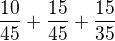 $\frac {10}{45}+\frac {15}{45}+\frac {15}{35} $