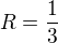 $R=\frac{1}{3}$